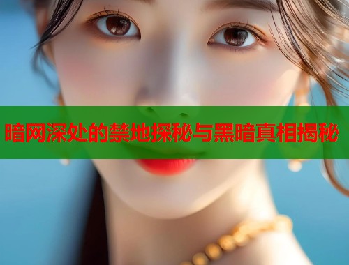 暗网深处的禁地探秘与黑暗真相揭秘 第1张 暗网深处的禁地探秘与黑暗真相揭秘 第1张