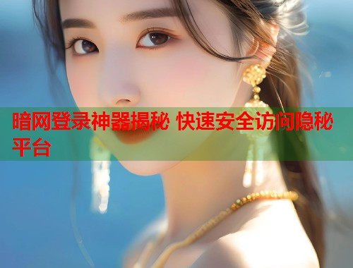 暗网登录神器揭秘 快速安全访问隐秘平台  第1张