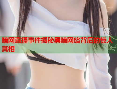 暗网直播事件揭秘黑暗网络背后的惊人真相  第1张