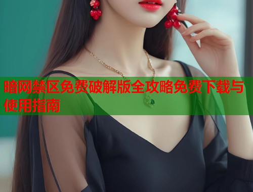 暗网禁区免费破解版全攻略免费下载与使用指南 第1张 暗网禁区免费破解版全攻略免费下载与使用指南 第1张