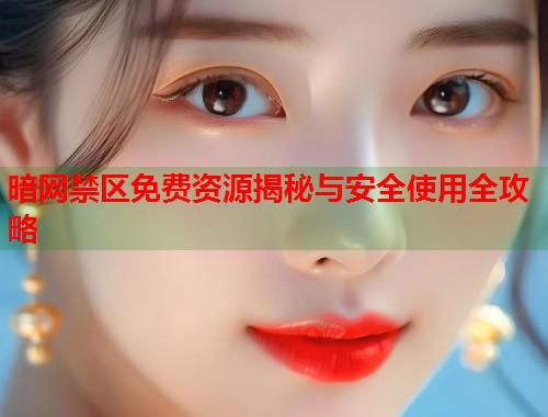 暗网禁区免费资源揭秘与安全使用全攻略 第1张 暗网禁区免费资源揭秘与安全使用全攻略 第1张