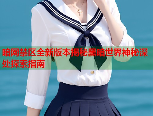 暗网禁区全新版本揭秘黑暗世界神秘深处探索指南