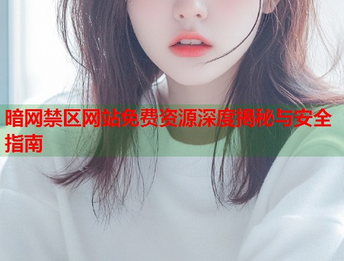暗网禁区网站免费资源深度揭秘与安全指南 第1张 暗网禁区网站免费资源深度揭秘与安全指南 第1张