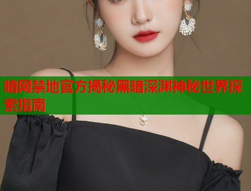 暗网禁地官方揭秘黑暗深渊神秘世界探索指南  第1张