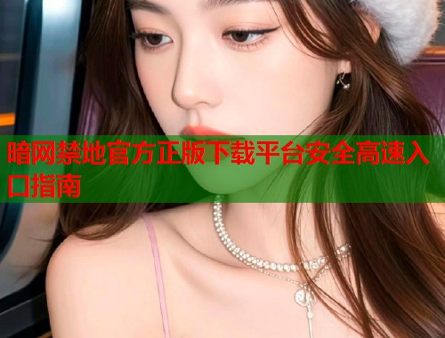 暗网禁地官方正版下载平台安全高速入口指南 第1张 暗网禁地官方正版下载平台安全高速入口指南 第1张