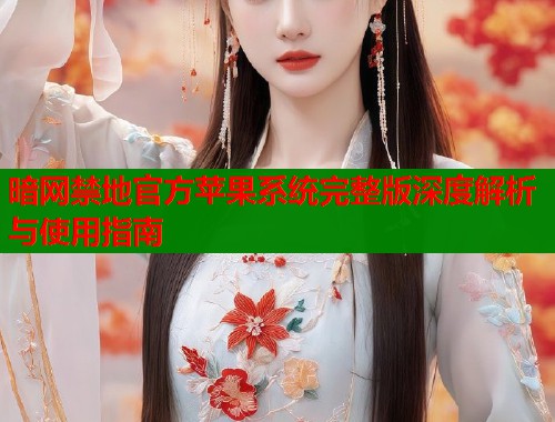 暗网禁地官方苹果系统完整版深度解析与使用指南