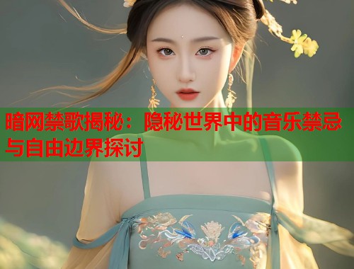 暗网禁歌揭秘：隐秘世界中的音乐禁忌与自由边界探讨  第1张
