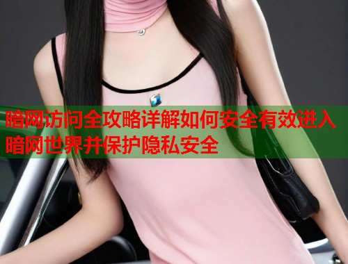 暗网访问全攻略详解如何安全有效进入暗网世界并保护隐私安全