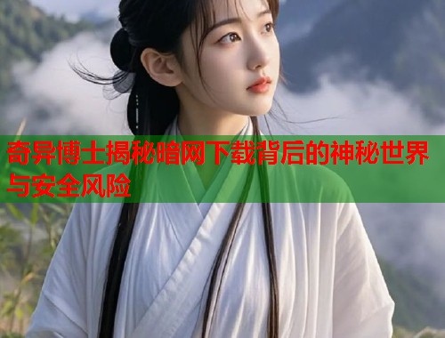 奇异博士揭秘暗网下载背后的神秘世界与安全风险 第1张 奇异博士揭秘暗网下载背后的神秘世界与安全风险 第1张