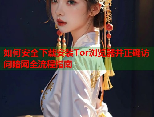 如何安全下载安装Tor浏览器并正确访问暗网全流程指南