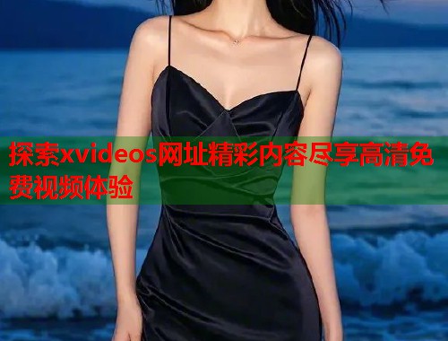 探索xvideos网址精彩内容尽享高清免费视频体验 第2张 探索xvideos网址精彩内容尽享高清免费视频体验 第2张