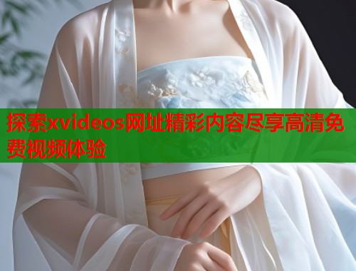 探索xvideos网址精彩内容尽享高清免费视频体验 第1张 探索xvideos网址精彩内容尽享高清免费视频体验 第1张