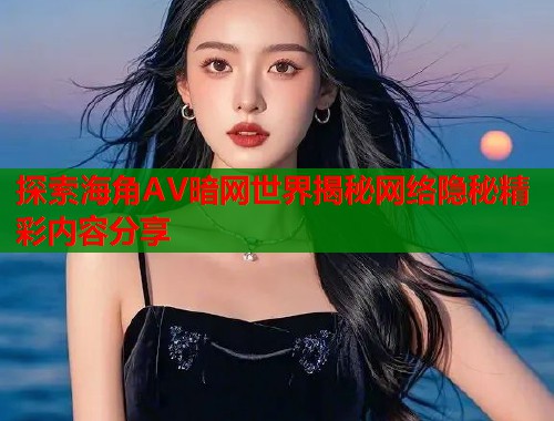 探索海角AV暗网世界揭秘网络隐秘精彩内容分享 第1张 探索海角AV暗网世界揭秘网络隐秘精彩内容分享 第1张