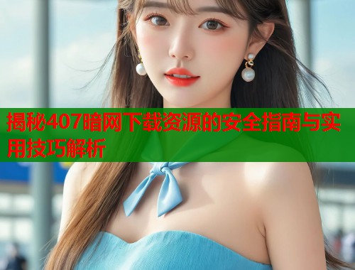 揭秘407暗网下载资源的安全指南与实用技巧解析  第1张