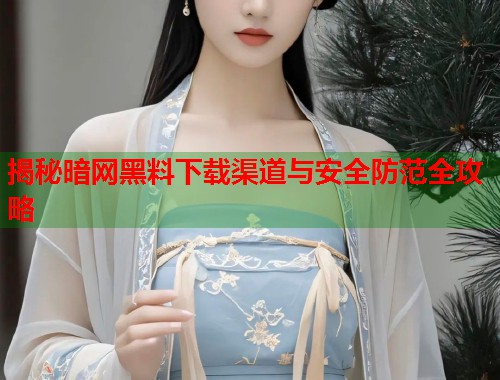 揭秘暗网黑料下载渠道与安全防范全攻略 第1张 揭秘暗网黑料下载渠道与安全防范全攻略 第1张