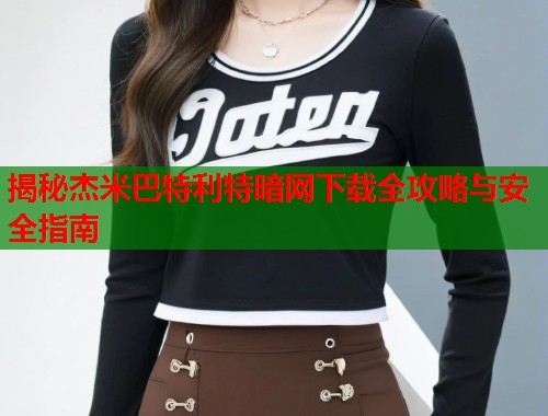 揭秘杰米巴特利特暗网下载全攻略与安全指南 第2张 揭秘杰米巴特利特暗网下载全攻略与安全指南 第2张