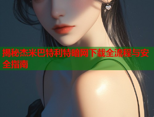 揭秘杰米巴特利特暗网下载全流程与安全指南