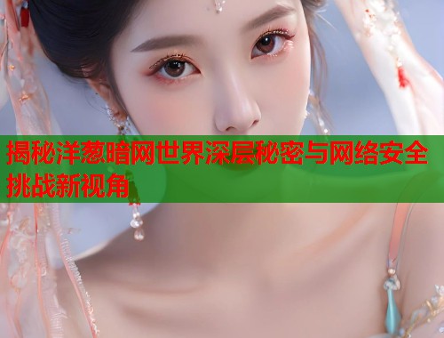 揭秘洋葱暗网世界深层秘密与网络安全挑战新视角 第2张 揭秘洋葱暗网世界深层秘密与网络安全挑战新视角 第2张