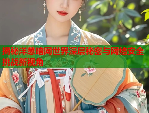 揭秘洋葱暗网世界深层秘密与网络安全挑战新视角 第1张 揭秘洋葱暗网世界深层秘密与网络安全挑战新视角 第1张