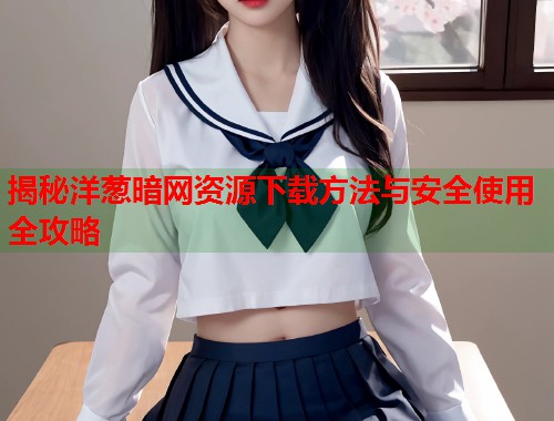 揭秘洋葱暗网资源下载方法与安全使用全攻略 第1张 揭秘洋葱暗网资源下载方法与安全使用全攻略 第1张