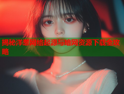 揭秘洋葱网络起源与暗网资源下载全攻略  第1张