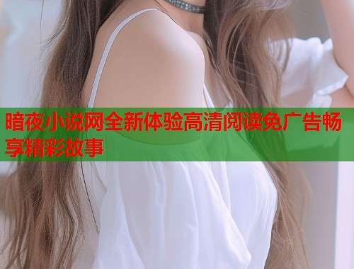 暗夜小说网全新体验高清阅读免广告畅享精彩故事 第1张 暗夜小说网全新体验高清阅读免广告畅享精彩故事 第1张