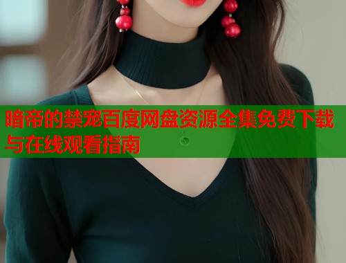 暗帝的禁宠百度网盘资源全集免费下载与在线观看指南 第1张 暗帝的禁宠百度网盘资源全集免费下载与在线观看指南 第1张