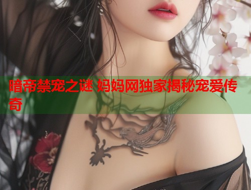 暗帝禁宠之谜 妈妈网独家揭秘宠爱传奇