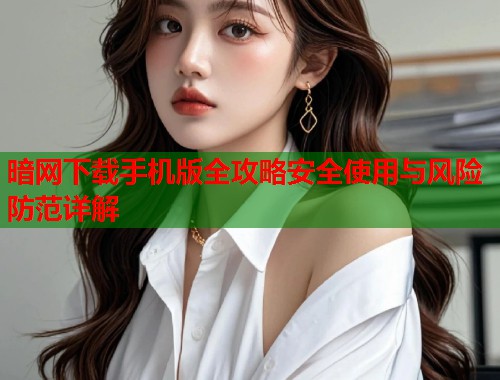 暗网下载手机版全攻略安全使用与风险防范详解 第1张 暗网下载手机版全攻略安全使用与风险防范详解 第1张