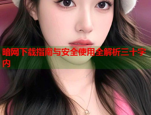 暗网下载指南与安全使用全解析三十字内 第1张 暗网下载指南与安全使用全解析三十字内 第1张