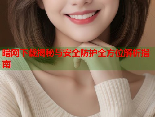 暗网下载揭秘与安全防护全方位解析指南 第1张 暗网下载揭秘与安全防护全方位解析指南 第1张