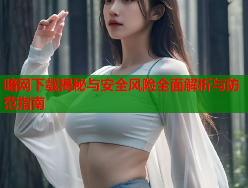 暗网下载揭秘与安全风险全面解析与防范指南 第1张 暗网下载揭秘与安全风险全面解析与防范指南 第1张