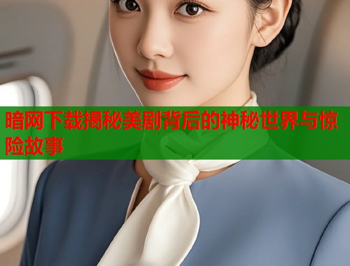 暗网下载揭秘美剧背后的神秘世界与惊险故事 第1张 暗网下载揭秘美剧背后的神秘世界与惊险故事 第1张