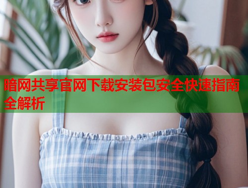 暗网共享官网下载安装包安全快速指南全解析 第2张 暗网共享官网下载安装包安全快速指南全解析 第2张