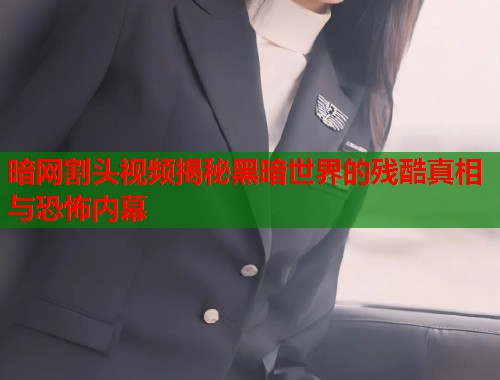 暗网割头视频揭秘黑暗世界的残酷真相与恐怖内幕