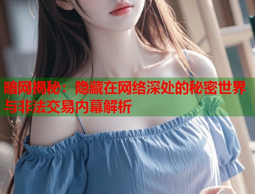 暗网揭秘：隐藏在网络深处的秘密世界与非法交易内幕解析