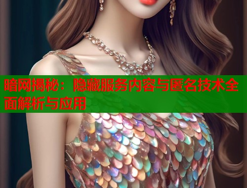 暗网揭秘：隐藏服务内容与匿名技术全面解析与应用