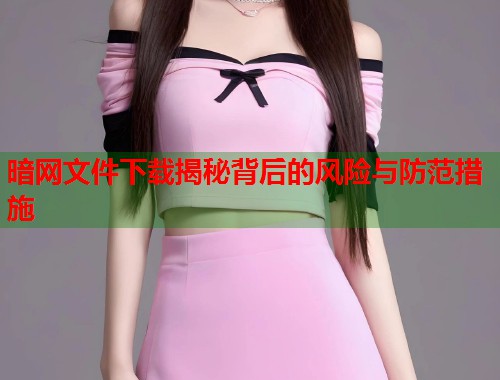 暗网文件下载揭秘背后的风险与防范措施  第1张