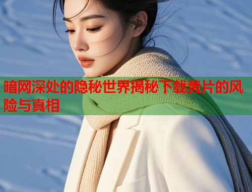 暗网深处的隐秘世界揭秘下载黄片的风险与真相  第1张