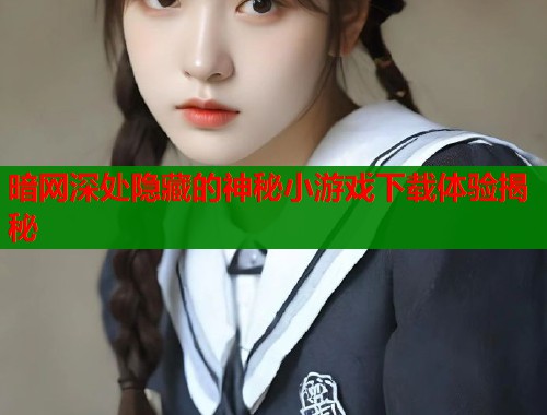 暗网深处隐藏的神秘小游戏下载体验揭秘 第2张 暗网深处隐藏的神秘小游戏下载体验揭秘 第2张