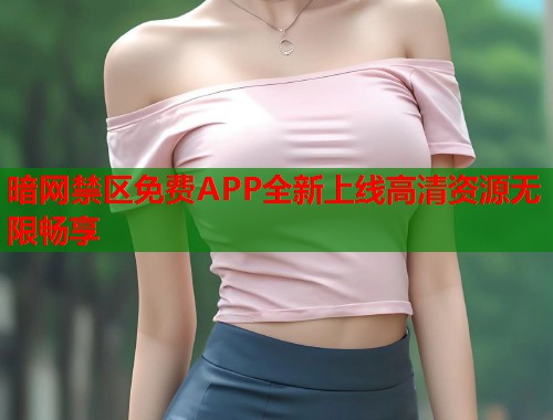 暗网禁区免费APP全新上线高清资源无限畅享 第1张 暗网禁区免费APP全新上线高清资源无限畅享 第1张