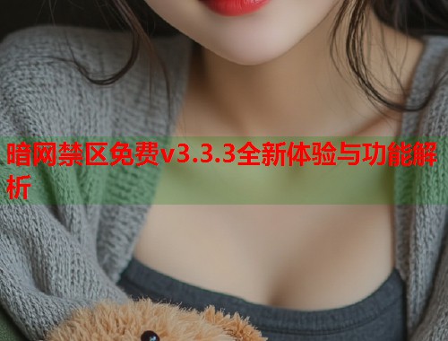 暗网禁区免费v3.3.3全新体验与功能解析 第1张 暗网禁区免费v3.3.3全新体验与功能解析 第1张