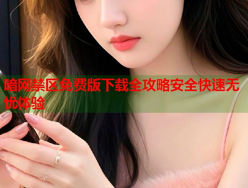 暗网禁区免费版下载全攻略安全快速无忧体验  第1张
