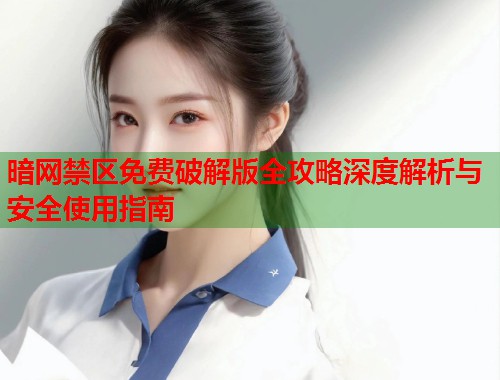暗网禁区免费破解版全攻略深度解析与安全使用指南 第2张 暗网禁区免费破解版全攻略深度解析与安全使用指南 第2张
