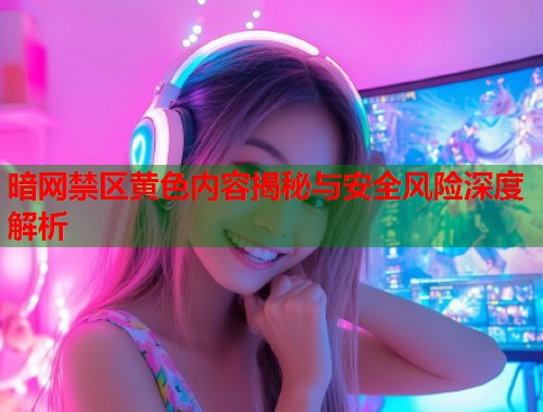 暗网禁区黄色内容揭秘与安全风险深度解析