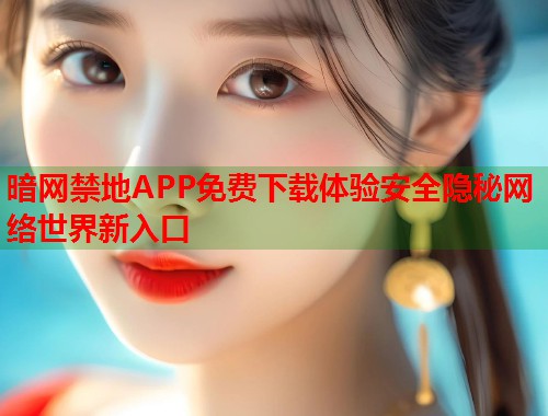 暗网禁地APP免费下载体验安全隐秘网络世界新入口