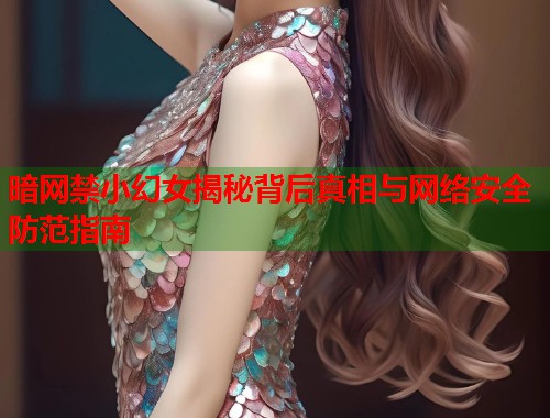 暗网禁小幻女揭秘背后真相与网络安全防范指南