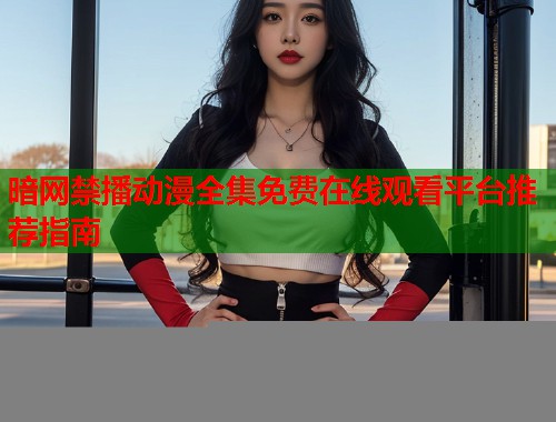 暗网禁播动漫全集免费在线观看平台推荐指南 第2张 暗网禁播动漫全集免费在线观看平台推荐指南 第2张