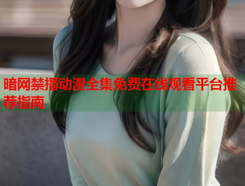 暗网禁播动漫全集免费在线观看平台推荐指南 第1张 暗网禁播动漫全集免费在线观看平台推荐指南 第1张