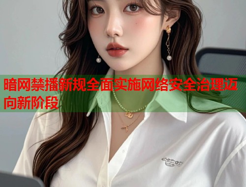 暗网禁播新规全面实施网络安全治理迈向新阶段 第2张 暗网禁播新规全面实施网络安全治理迈向新阶段 第2张